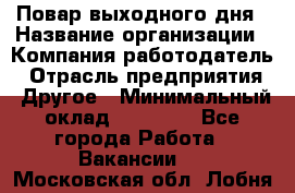 Повар выходного дня › Название организации ­ Компания-работодатель › Отрасль предприятия ­ Другое › Минимальный оклад ­ 10 000 - Все города Работа » Вакансии   . Московская обл.,Лобня г.